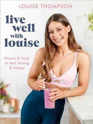 Live Well with Louise: Fitness & Food to Feel Strong & Happy by Louise Thompson