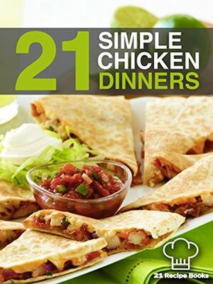 21 Simple Chicken Dinners: Simple, Quick and Easy Chicken Recipes That Will Change The Way You Cook Chicken Forever (21 Recipe Books) by Tiffany Thomas