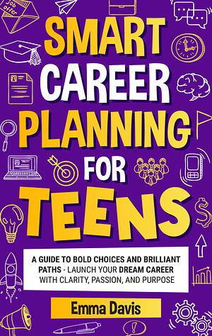 Smart Career Planning for Teens: A Guide to Bold Choices and Brilliant Paths - Launch Your Dream Career with Clarity, Passion, and Purpose by Emma Davis