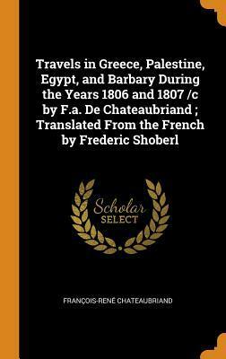 Travels in Greece, Palestine, Egypt, and Barbary During the Years 1806 and 1807 /C by F.A. de Chateaubriand; Translated from the French by Frederic Shoberl by François-René de Chateaubriand