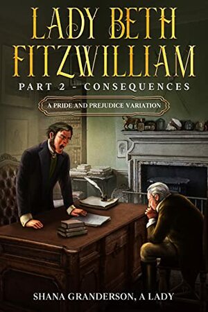 Lady Beth Fitzwilliam: Part 2 – Consequences: A Pride & Prejudice Variation by Shana Granderson A Lady