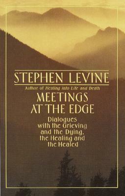 Meetings at the Edge: Dialogues with the Grieving and the Dying, the Healing and the Healed by Stephen Levine