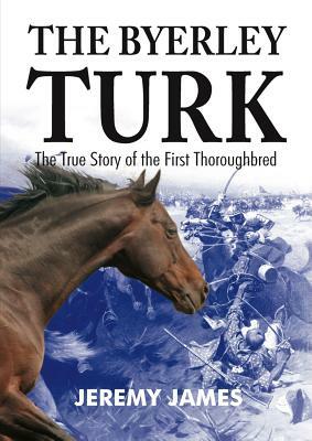 The Byerley Turk: The True Story of the First Thoroughbred by Jeremy James