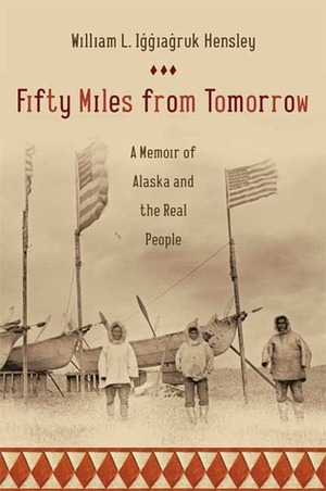 Fifty Miles from Tomorrow: A Memoir of Alaska and the Real People by William L. Iggiagruk Hensley