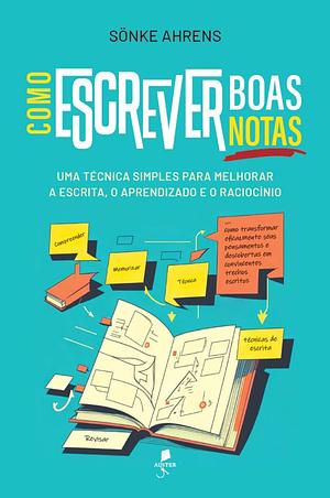 Como Escrever Boas Notas: Uma Técnica Simples para Melhorar a Escrita, o Aprendizado e o Raciocínio by Sönke Ahrens