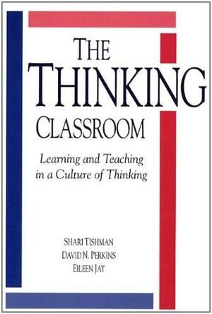 The Thinking Classroom: Learning and Teaching in a Culture of Thinking by David N. Perkins, Eileen S. Jay, Shari Tishman
