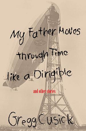 My Father Moves Through Time Like a Dirigible: And Other Stories by Gregg Cusick