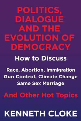Politics, Dialogue and the Evolution of Democracy: How to Discuss Race, Abortion, Immigration, Gun Control, Climate Change, Same Sex Marriage and Othe by Kenneth Cloke