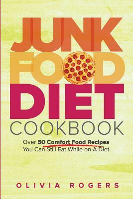 Junk Food Diet Cookbook: Over 50 Comfort Food Recipes You Can Still Eat While on A Diet by Olivia Rogers