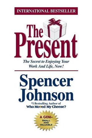 The Present: The Gift That Makes You Happy and Successful at Work and in Life by Spencer Johnson, Spencer Johnson