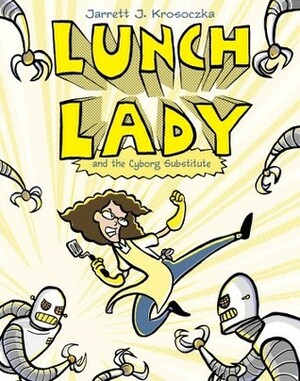 Lunch Lady and the Cyborg Substitute: Lunch Lady #1 by Jarrett J. Krosoczka