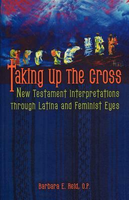 Taking Up the Cross: New Testament Interpretations Through Latina and Feminist Eyes by Barbara E. Reid