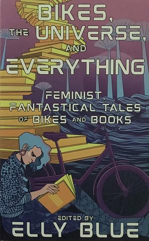 Bikes, the Universe, and Everything: Feminist, Fantastical Tales of Bikes and Books by Elly Blue