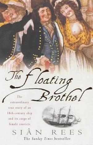 The Floating Brothel: The Extraordinary True Story of an 18th-Century Ship and Its Cargo of Female Convicts by Siân Rees, Siân Rees