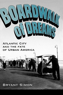 Boardwalk of Dreams: Atlantic City and the Fate of Urban America by Bryant Simon