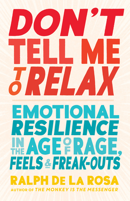 Don't Tell Me to Relax: Emotional Resilience in the Age of Rage, Feels, and Freak-Outs by Ralph De La Rosa