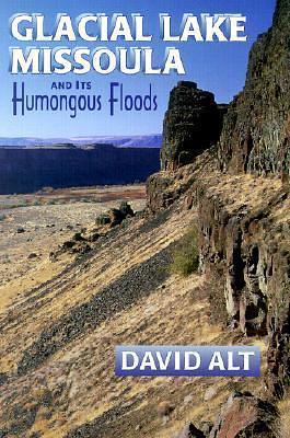 Glacial Lake Missoula and Its Humongous Floods by David D. Alt, David D. Alt