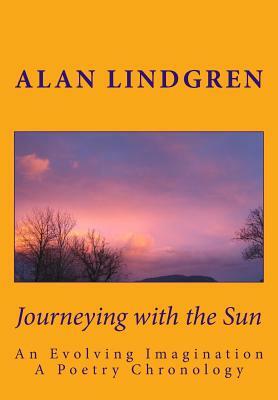 Journeying with the Sun: An Evolving Imagination A Poetry Chronology by Alan Lindgren by Alan Lindgren