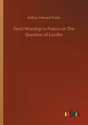 Devil-Worship in France or the Question of Lucifer by Arthur Edward Waite