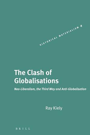 The Clash of Globalisations: Neo-Liberalism, the Third Way and Anti-Globalisation by Ray Kiely