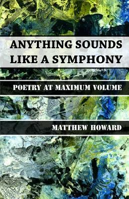 Anything Sounds Like a Symphony: Poetry at Maximum Volume by Matthew Howard