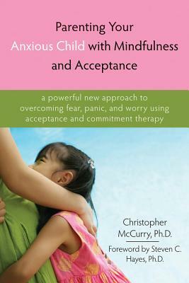 Parenting Your Anxious Child with Mindfulness and Acceptance: A Powerful New Approach to Overcoming Fear, Panic, and Worry Using Acceptance and Commit by Christopher McCurry