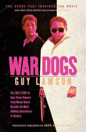 War Dogs: The True Story of How Three Stoners From Miami Beach Became the Most Unlikely Gunrunners in History by Guy Lawson