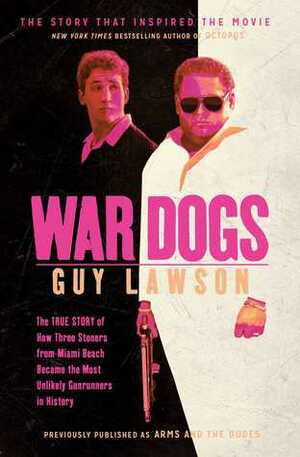 War Dogs: The True Story of How Three Stoners From Miami Beach Became the Most Unlikely Gunrunners in History by Guy Lawson