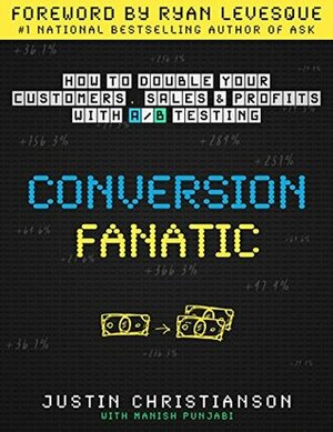 Conversion Fanatic: How To Double Your Customers, Sales and Profits With A/B Testing by Justin Christianson, Manish Punjabi, Ryan Levesque