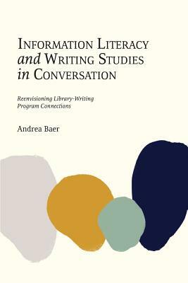 Information Literacy and Writing Studies in Conversation: Reenvisioning Library-Writing Program Connections by Andrea Baer