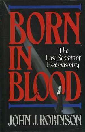 Born In Blood: The Lost Secrets Of Freemasonry, Vol. 1 by John J. Robinson