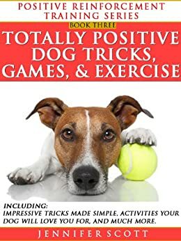 Totally Positive Dog Tricks, Games, & Exercise (Positive Reinforcement Dog Training Series Book 3) by Jennifer Scott