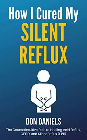 How I Cured My Silent Reflux: The Counterintuitive Path to Healing Acid Reflux, GERD, and Silent Reflux by Don Daniels