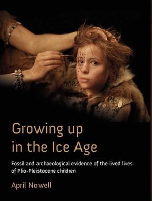 Growing Up in the Ice Age: Fossil and Archaeological Evidence of the Lived Lives of Plio-Pleistocene Children by April Nowell