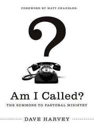 Am I Called?: The Summons To Pastoral Ministry by Dave Harvey, Dave Harvey, Matt Chandler