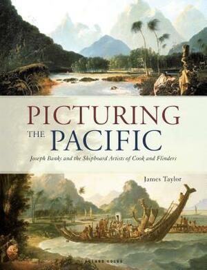 Picturing the Pacific: Joseph Banks and the Shipboard Artists of Cook and Flinders by James Taylor