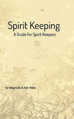 Spirit Keeping: A Guide for Spirit Keepers by Magnolia West, Ash West