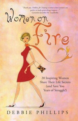 Women on Fire: 20 Inspiring Women Share Their Life Secrets by Debbie Phillips
