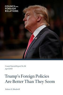 Trump's Foreign Policies Are Better Than They Seem by Robert D. Blackwill