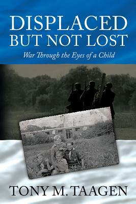 Displaced But Not Lost: War Through The Eyes Of A Child: War Through the Eyes of a Child by Tony M. Taagen