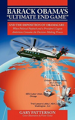 Barack Obama's Ultimate End Game: And the Imposition of Obamacare - When Political Payback and a President's Legacy Ambitions Consume the Decision-M by Gary Patterson