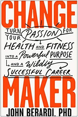 Change Maker: Turn Your Passion for Health and Fitness into a Powerful Purpose and a Wildly Successful Career by John Berardi