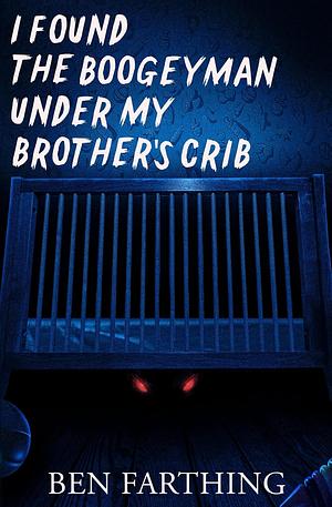 I Found the Boogeyman Under My Brother's Crib by Ben Farthing