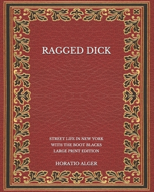 Ragged Dick: Street Life in New York with the Boot Blacks - Large Print Edition by Horatio Alger