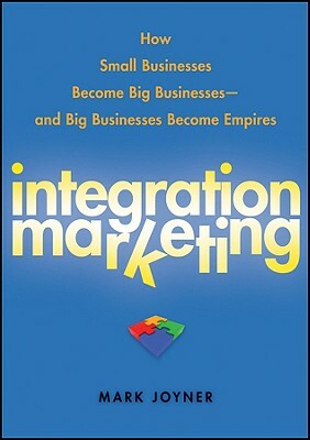 Integration Marketing: How Small Businesses Become Big Businesses--And Big Businesses Become Empires by Mark Joyner