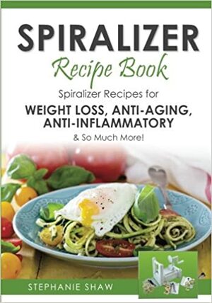 Spiralizer Recipe Book: Spiralizer Recipes for Weight Loss, Anti-Aging, Anti-Inflammatory & So Much More! by Stephanie Shaw