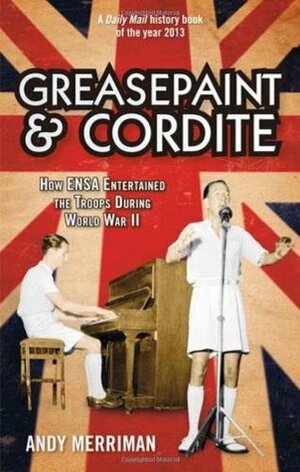 Greasepaint and Cordite: How Ensa Entertained the Troops During World War II by Andy Merriman
