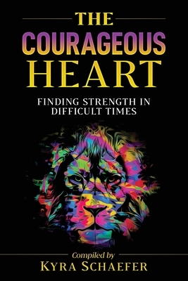 The Courageous Heart: Finding Strength in Difficult Times by Kyra Schaefer