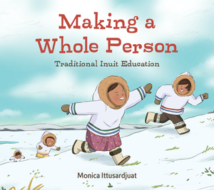 Making a Whole Person: Traditional Inuit Education: English Edition by Monica Ittusardjuat