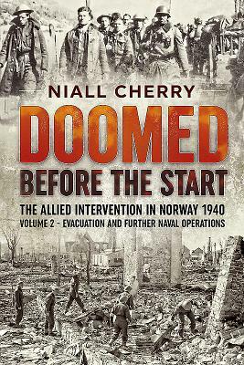 Doomed Before the Start: The Allied Intervention in Norway 1940. Volume 2: Evacuation and Further Naval Operations by Niall Cherry